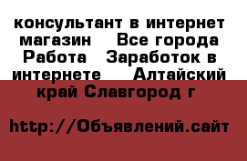 консультант в интернет магазин  - Все города Работа » Заработок в интернете   . Алтайский край,Славгород г.